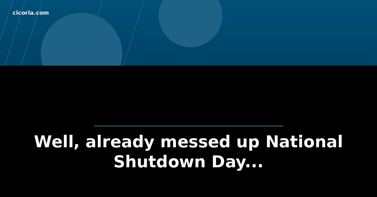 Well, already messed up National Shutdown Day...