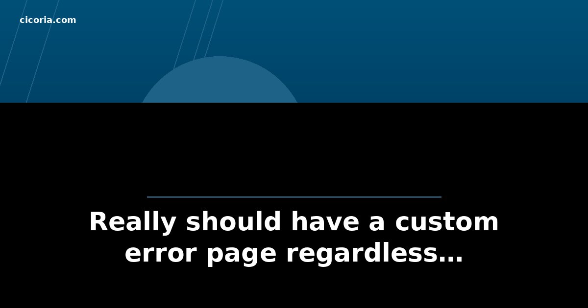Really should have a custom error page regardless…